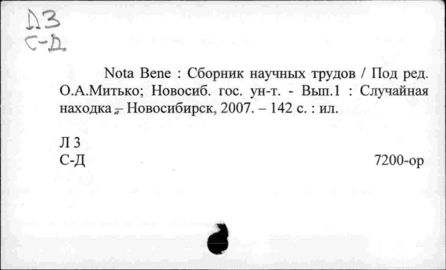 ﻿Nota Bene : Сборник научных трудов / Под ред. О.А.Митько; Новосиб. гос. ун-т. - Вып.1 : Случайная находка Новосибирск, 2007. - 142 с. : ил.
Л 3 С-Д
7200-ор